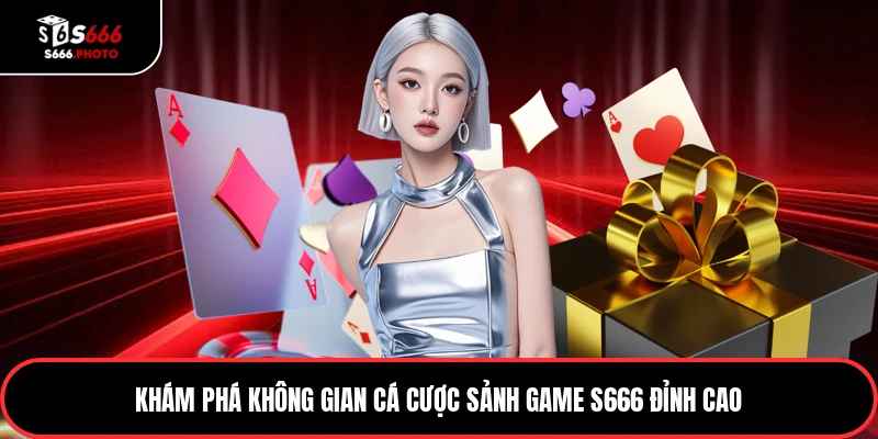Khám phá không gian cá cược sảnh game S666 đỉnh cao